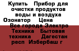  Купить : Прибор для очистки продуктов,воды и воздуха.Озонатор  › Цена ­ 25 500 - Все города Электро-Техника » Бытовая техника   . Дагестан респ.,Избербаш г.